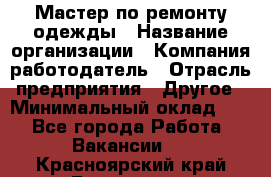 Мастер по ремонту одежды › Название организации ­ Компания-работодатель › Отрасль предприятия ­ Другое › Минимальный оклад ­ 1 - Все города Работа » Вакансии   . Красноярский край,Бородино г.